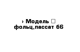  › Модель ­ фольц,пассат б6